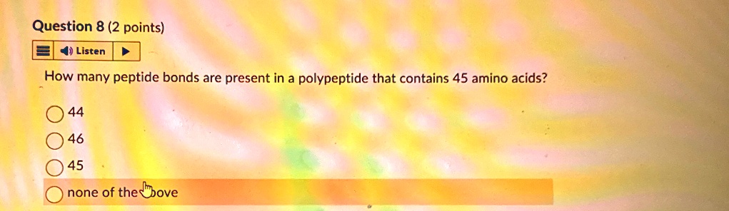 Question 8 (2 points)
Listen
How many peptide bonds are present in a polypeptide that contains 45 amino acids?
44
46
45
none of the above