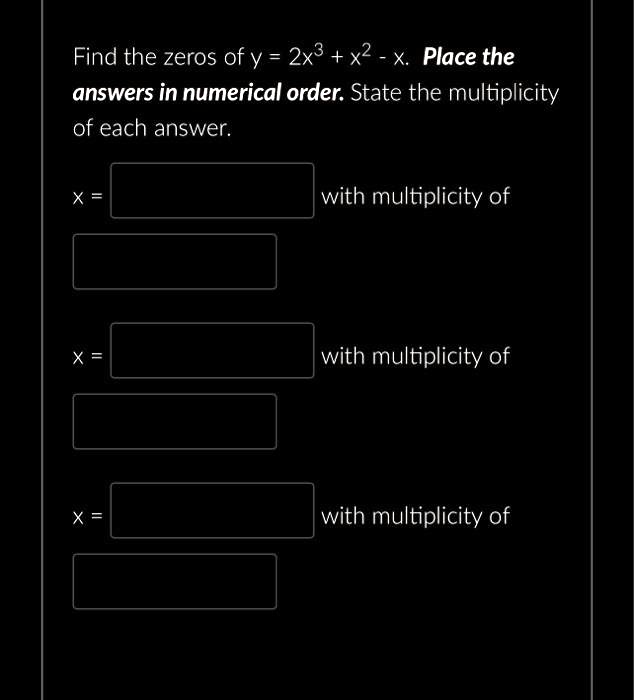Find the zeros of y = 2x3 + x2 - x. Place the answers in numerical order. State the multiplicity of each answer.
X = 
with multiplicity of
X = 
with multiplicity of
X = 
with multiplicity of