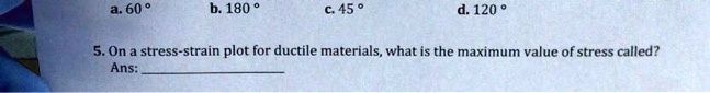 a. 60°
b. 180°
c. 45°
d. 120°
5. On a stress-strain plot for ductile materials, what is the maximum value of stress called?
Ans: