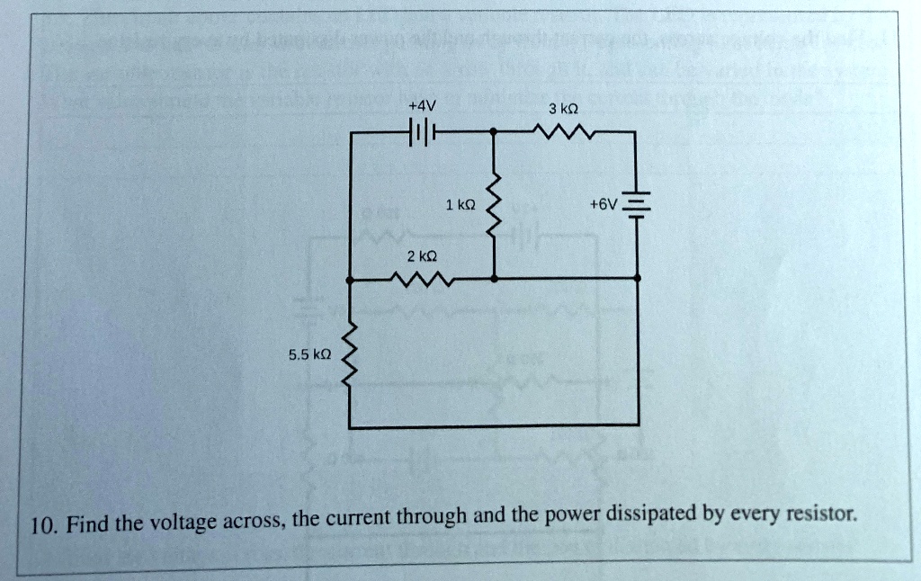+4V
3 k?
1 k?
+6V
2 k?
5.5 k?
10. Find the voltage across, the current through and the power dissipated by every resistor.