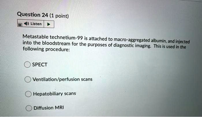 Metastable technetium-99 is attached to macro-aggregated albumin, and injected into the bloodstream for the purposes of diagnostic imaging. This is used in the following procedure:

SPECT
Ventilation/perfusion scans
Hepatobiliary scans
Diffusion MRI