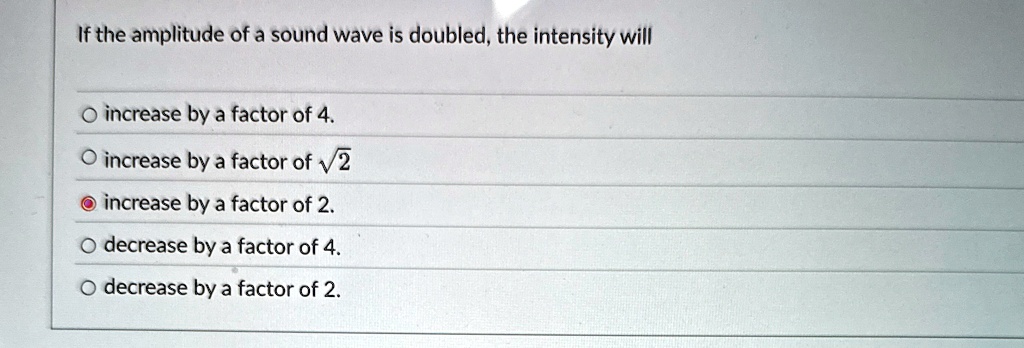 if the amplitude of a sound wave is doubled the intensity will o increase by a factor of 4 o increase by a factor of sqrt2 increase by a factor of 2 o decrease by a factor of 4 o decrease by 96522