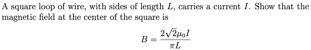 A square loop of wire, with sides of length L, carries a current I. Show that the magnetic field at the center of the square is
B = frac2sqrt2mu0 Ipi L