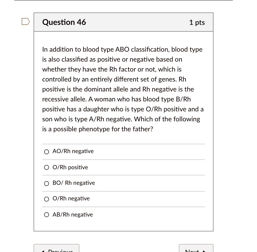 In addition to blood type ABO classification, blood type is also classified as positive or negative based on whether they have the Rh factor or not, which is controlled by an entirely different set of genes. Rh positive is the dominant allele and Rh negative is the recessive allele. A woman who has blood type B/Rh positive has a daughter who is type O/Rh positive and a son who is type A/Rh negative. Which of the following is a possible phenotype for the father?
AO/Rh negative
O/Rh positive
BO/ Rh negative
O/Rh negative
AB/Rh negative