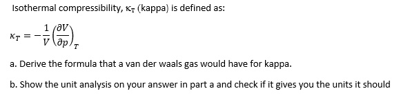 Ongewapend geweer Versterken SOLVED: Isothermal compressibility, Kr (kappa defined as: Derive the  formula that - van der waals gas would have for kappa Show the unit  analysis on your answer in part and check if