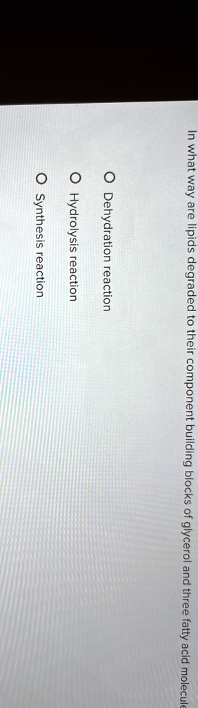 In what way are lipids degraded to their component building blocks of glycerol and three fatty acid molecule
O Dehydration reaction
O Hydrolysis reaction
O Synthesis reaction