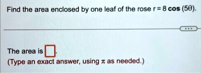 Find the area enclosed by one leaf of the rose r = 8 cos (5θ).The area is oxed.
(Type an exact answer, using π as needed.)