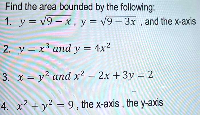 Find the area bounded by the following:
1. y = √(9 - x), y = √(9 - 3x), and the x-axis
2. y = x^3 and y = 4x^2
3. x = y^2 and x^2 - 2x + 3y = 2
4. x^2 + y^2 = 9, the x-axis, the y-axis