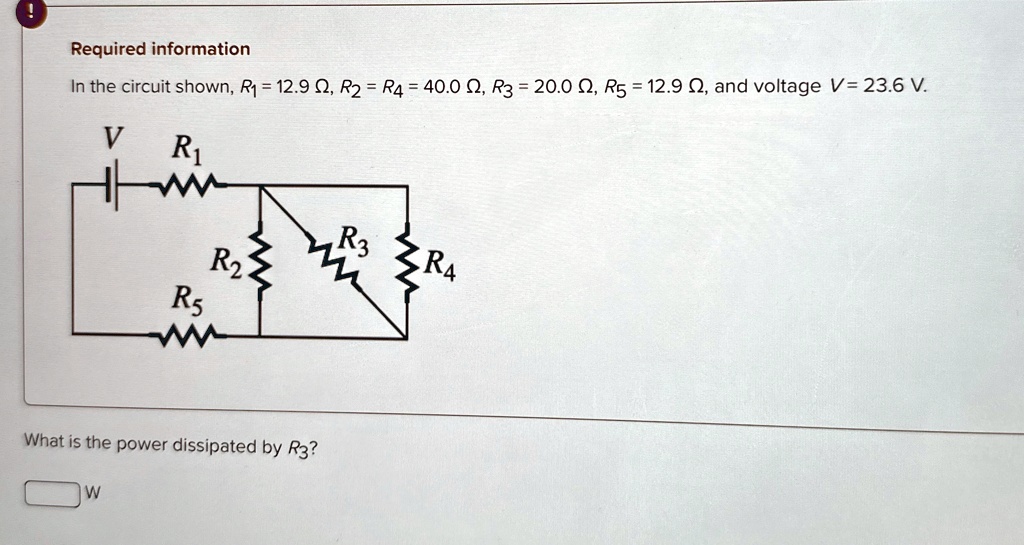Required information
In the circuit shown, R1 = 12.9 Ω, R2 = R4 = 40.0 Ω, R3 = 20.0 Ω, R5 = 12.9 Ω, and voltage V = 23.6 V.
What is the power dissipated by R3?