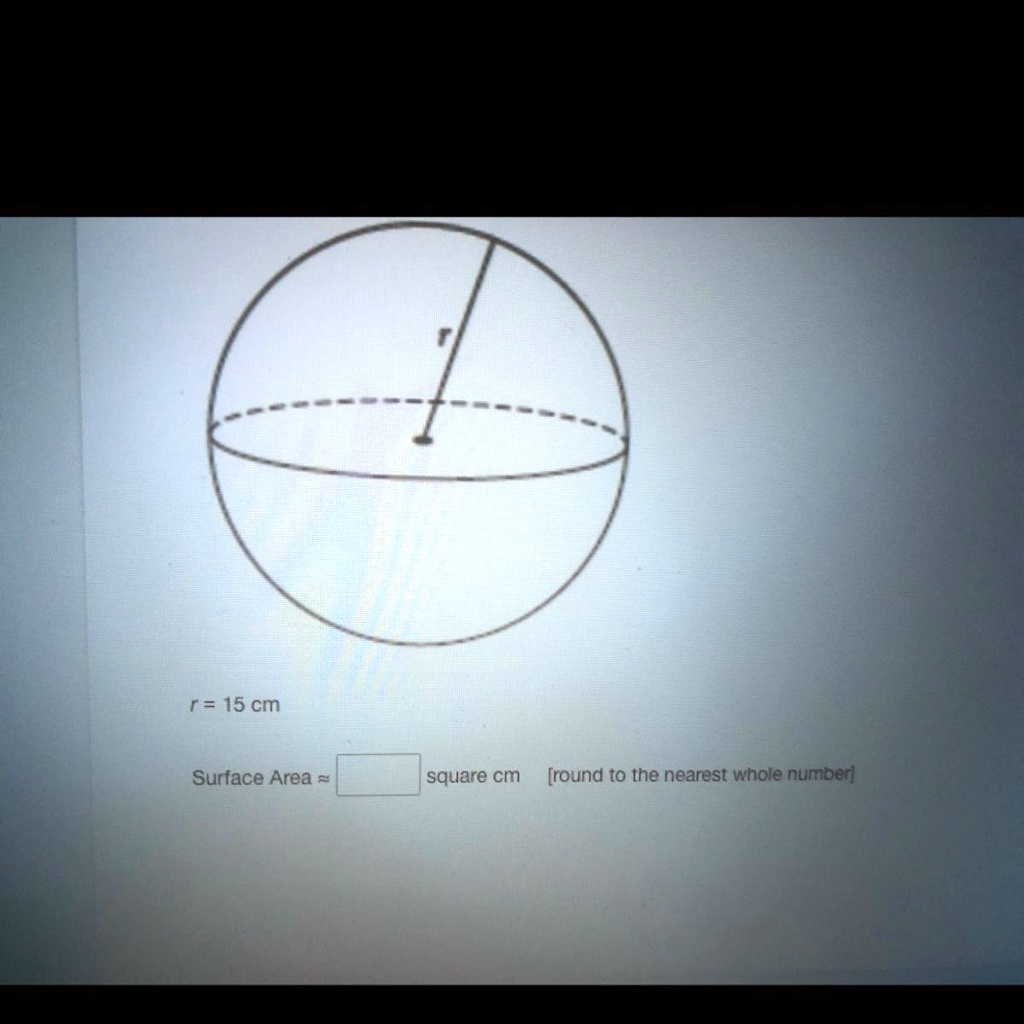 r = 15 cm
Surface Area ≈ square cm [round to the nearest whole number]