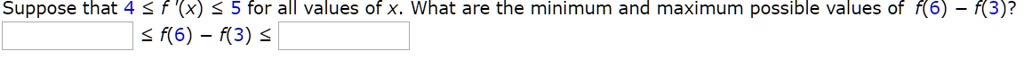 Suppose that 4 ? f '(x) ? 5 for all values of x. What are the minimum and maximum possible values of f(6) ? f(3)?
? f(6) ? f(3) ?