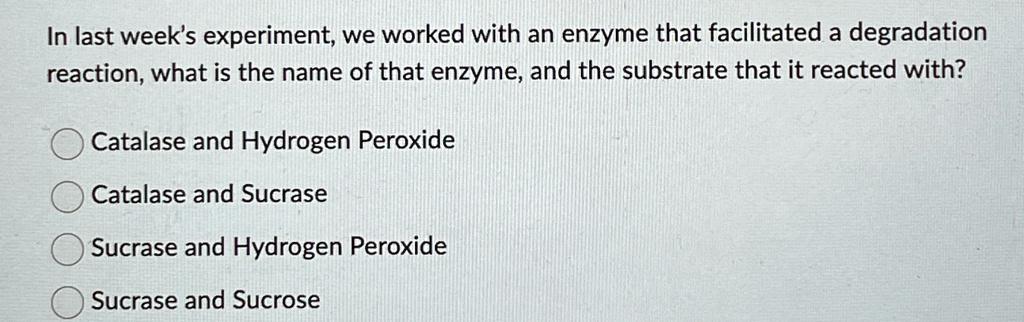in last weeks experiment we worked with an enzyme that facilitated a degradation reaction what is the name of that enzyme and the substrate that it reacted with catalase and hydrogen peroxid 88012