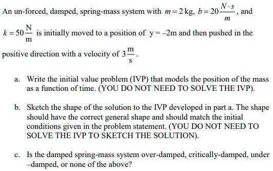 SOLVED: An unforced, damped, spring-mass system with m = 2 kg; b = 20 N ...