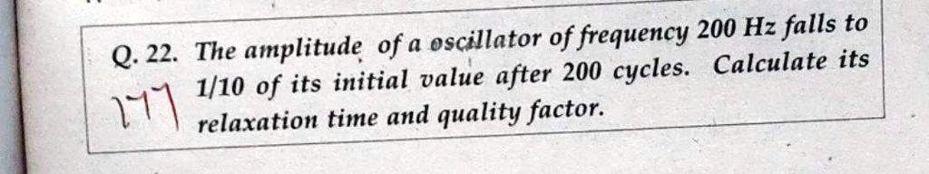 The amplitude of a oscillator of frequency 200 Hz falls to 1/10 of its initial value after 200 cycles. Calculate its relaxation time and quality factor.