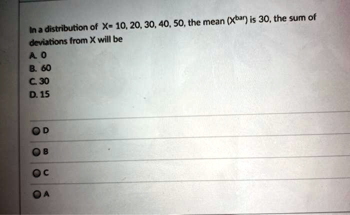 In a distribution of X= 10, 20, 30, 40, 50, the mean (Xbar) is 30, the sum of deviations from X will be
A. 0
B. 60
C. 30
D. 15