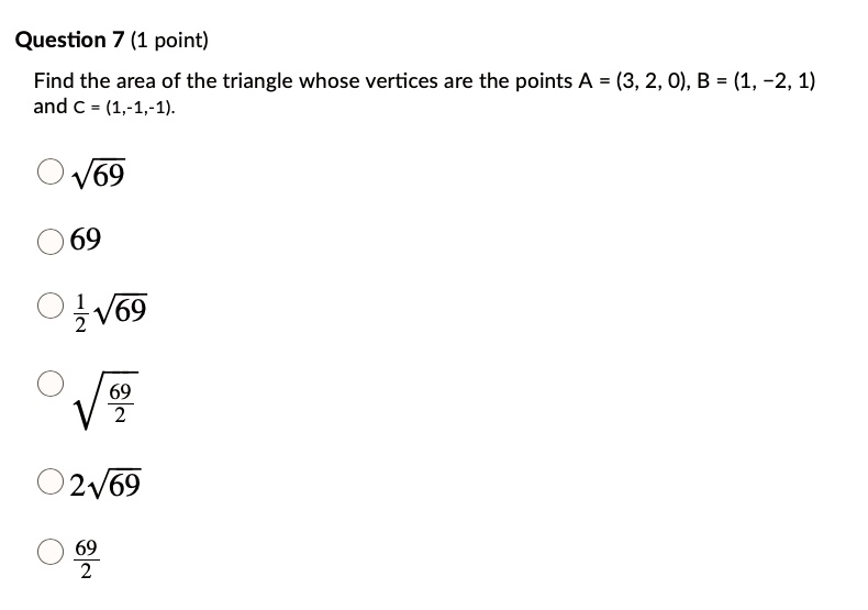 Question 7 (1 point)
Find the area of the triangle whose vertices are the points A = (3, 2, 0), B = (1, -2, 1)
and c = (1,-1,-1).
- sqrt69
- 69
- frac12sqrt69
- sqrtfrac692
- 2sqrt69
- frac692