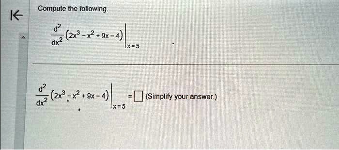 Compute the following.

(d^2)/(dx^2)(2x^3 - x^2 + 9x - 4)|x=5 

(d^2)/(dx^2)(2x^3 - x^2 + 9x - 4)|x=5 = (Simplify your answer)
