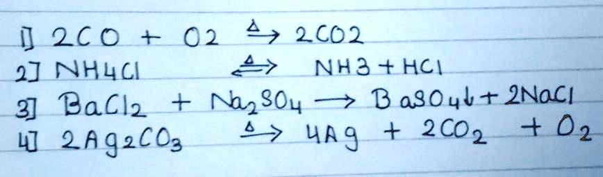 1) 2CO + O2 Δ⟶ 2CO2
2) NH4Cl Δ⇋ NH3 + HCl
3) BaCl2 + Na2SO4 ⟶ BaSO4↓ + 2NaCl
4) 2Ag2CO3 Δ⟶ 4Ag + 2CO2 + O2