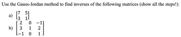 Use the Gauss-Jordan method to find inverses of the following matrices (show all the steps!):
a) < b m a t r i x >
b) < b m a t r i x >