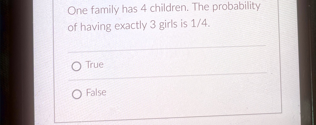 One family has 4 children. The probability
of having exactly 3 girls is 1/4.
True
False