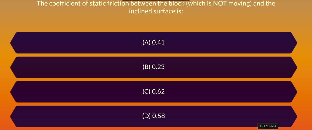 The coefficient of static friction between the block (which is NOT moving) and the inclined surface is:

(A) 0.41

(B) 0.23

(C) 0.62

(D) 0.58
