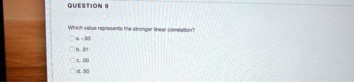 QUESTION 9
Which value represents the stronger linear correlation?
a. -.93
b. .91
c. .00
d. .50