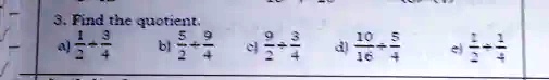3. Find the quotient.
a) (1)/(2) ÷(3)/(4)
b) (5)/(2) ÷(9)/(4)
c) (9)/(2) ÷(3)/(4)
d) (10)/(16) ÷(5)/(4)
e) (1)/(2) ÷(1)/(4)