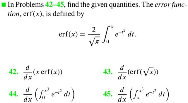 In Problems 42-45, find the given quantities. The error function, erf(x), is defined by
exterf(x) = frac2sqrtpi int0^x e^-t^2 dt.
42. fracddx(x 	exterf(x))
44. fracddx left( int0^x^3 e^-t^2 dt ight)
43. fracddx(	exterf(sqrtx))
45. fracddx left( intx^x^3 e^-t^2 dt ight)