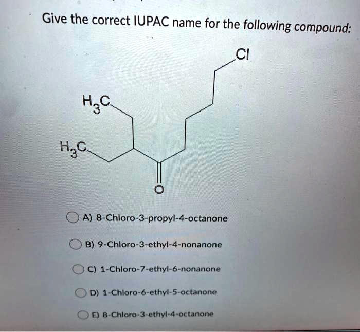 Give the correct IUPAC name for the following compound:
Cl
H3C
H3C
O
A) 8-Chloro-3-propyl-4-octanone
B) 9-Chloro-3-ethyl-4-nonanone
C) 1-Chloro-7-ethyl-6-nonanone
D) 1-Chloro-6-ethyl-5-octanone
E) 8-Chloro-3-ethyl-4-octanone
