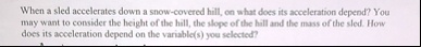 when a sled accelerates down a snow covered hill on what does its acceleration depend you may want to consider the height of the hill the slope of the hill and the mass of the sled how does  35551