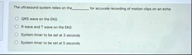 the ultrasound system relies on the  for accurate recording of motion clips on an echo qrs wave on the ekg r wave and t wave on the ekg system timer to be set at 3 seconds system timer 31746