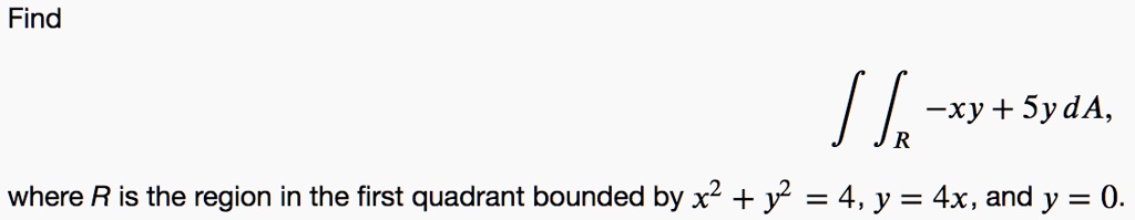 Find

    iintR -xy+5y dA,

where R is the region in the first quadrant bounded by x^2 + y^2 = 4, y = 4x, and y = 0.