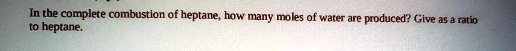 In the complete combustion of heptane, how many moles of water are produced? Give as a ratio to heptane.
