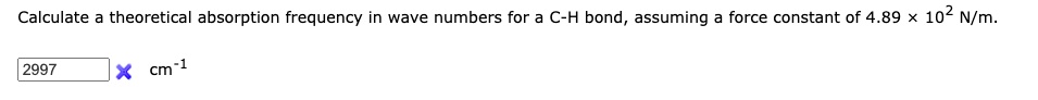 Calculate a theoretical absorption frequency in wave numbers for a C-H bond, assuming a force constant of 4.89 ! 10" N/m.
2997 cm?¹