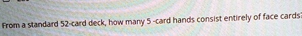 from a standard 52 card deck how many 5 card hands consist entirely of face cards 32219