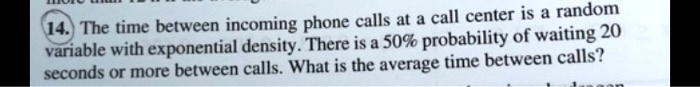 The time between incoming phone calls at a call center is a random variable with exponential density. There is a 50% probability of waiting 20 seconds or more between calls. What is the average time between calls?