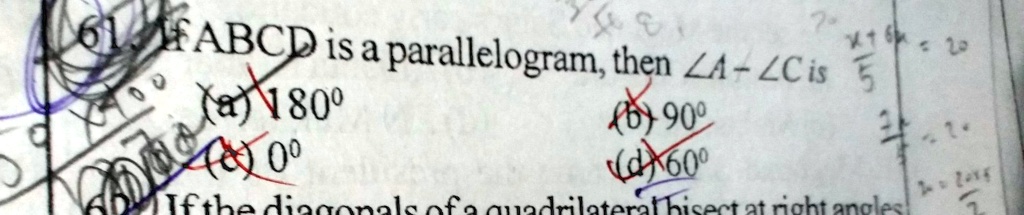 61 If ABCD is a parallelogram, then ∠A + ∠C is
(a) 180°
(b) 90°
(c) 0°
(d) 60°
62 If the diagonals of a quadrilateral bisect at right angles