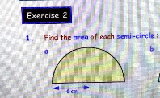Exercise 2
1. Find the area of each semi-circle:
a
6 cm
b