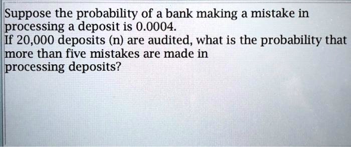 Suppose the probability of a bank making a mistake in processing a deposit is 0.0004. If 20,000 deposits (n) are audited, what is the probability that more than five mistakes are made in processing deposits?