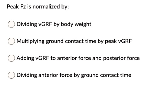 Peak Fz is normalized by:
Dividing vGRF by body weight
Multiplying ground contact time by peak vGRF
Adding vGRF to anterior force and posterior force
Dividing anterior force by ground contact time