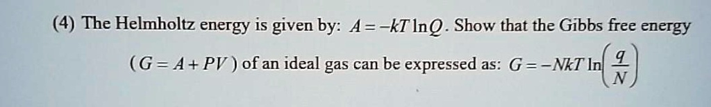(4) The Helmholtz energy is given by: A = -kT ln Q. Show that the Gibbs free energy ( G = A + PV ) of an ideal gas can be expressed as: G = -NkT ln(q/N)