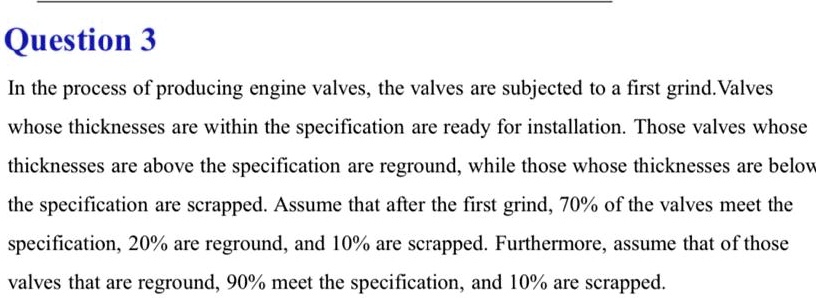 question 3 in the process of producing engine valves the valves are subjected to a first grind valves whose thicknesses are within the specification are ready for installation those valves w 16838
