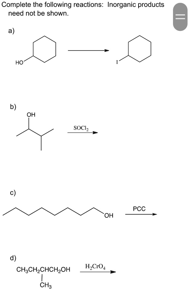Complete the following reactions: Inorganic products
need not be shown.
a)
b)
c)
HO
I
OH
SOCl2
d)
CH3CH2CHCH2OH
H2CrO4
CH3
PCC
OH