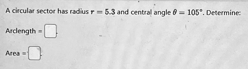 A circular sector has radius r = 5.3 and central angle θ = 105^∘. Determine:
Arclength = 
Area = 