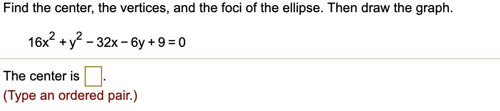 Find the center, the vertices, and the foci of the ellipse. Then draw the graph.

16x^2 + y^2 - 32x - 6y + 9 = 0

The center is .
(Type an ordered pair.)