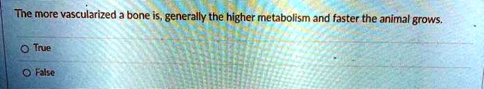 The more vascularized a bone is, generally the higher metabolism and faster the animal grows.
True
False
