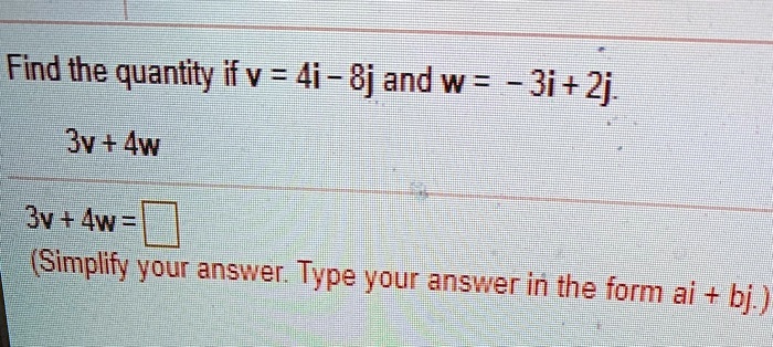Find the quantity if v = 4i - 8j and w = - 3i + 2j.

3v + 4w

3v + 4w =
(Simplify your answer. Type your answer in the form ai + bj.)