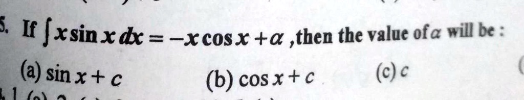 5. If ∫x sinx   dx = -x cosx + a, then the value of a will be:
(a) sinx + c
(b) cosx + c
(c) c