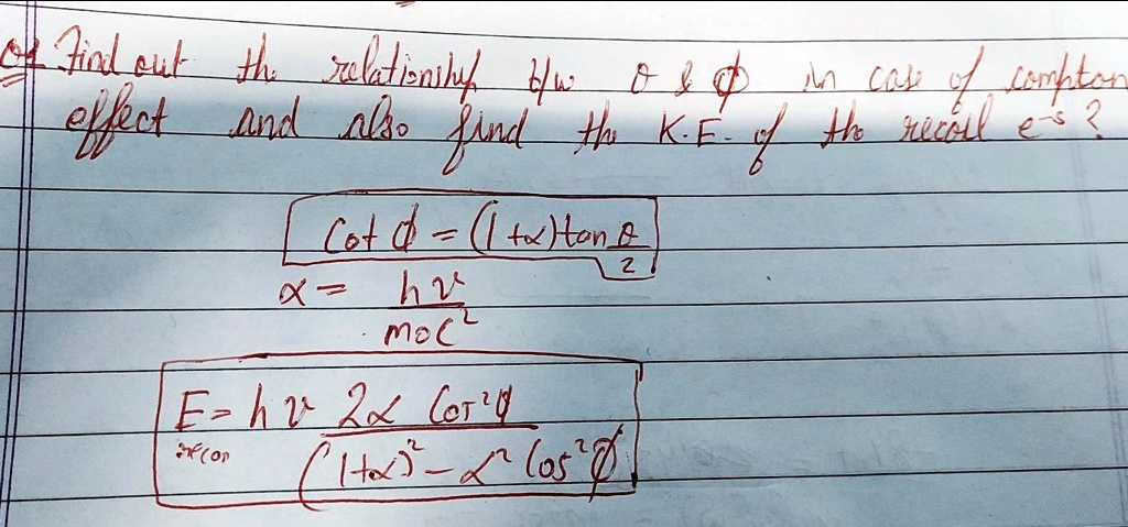 Find out the relationship b/w θ     ϕ in case of compton effect and also find the K.E. of the recoil e-? 

Cot ϕ = (1+x)tan(θ)/(2)x = (hv)/(moc^2)E = hv (2x cos^2ϕ)/((1+x)^2 - x^2 cos^2ϕ)