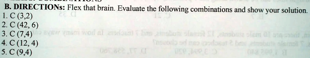 B. DIRECTIONS: Flex that brain. Evaluate the following combinations and show your solution.
1. C (3,2)
2. C (42, 6)
3. C (7,4)
4. C (12, 4)
5. C (9,4)